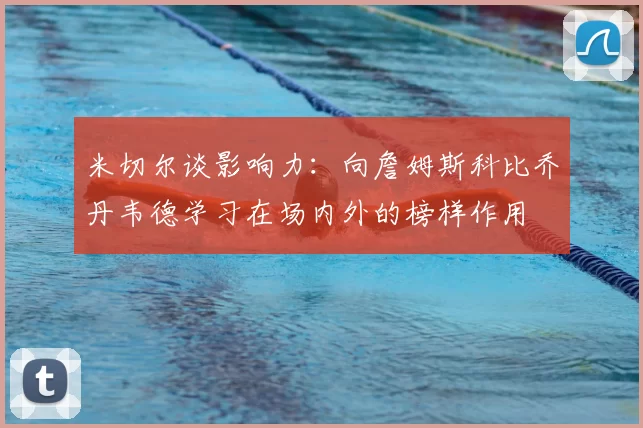 米切尔谈影响力：向詹姆斯科比乔丹韦德学习在场内外的榜样作用
