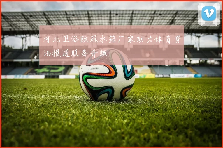 河北卫浴欧冠水箱厂家助力体育资讯报道服务升级