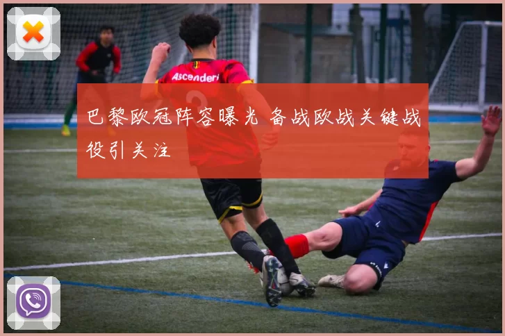 巴黎欧冠阵容曝光 备战欧战关键战役引关注
