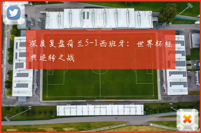 深度复盘荷兰5-1西班牙：世界杯经典逆转之战