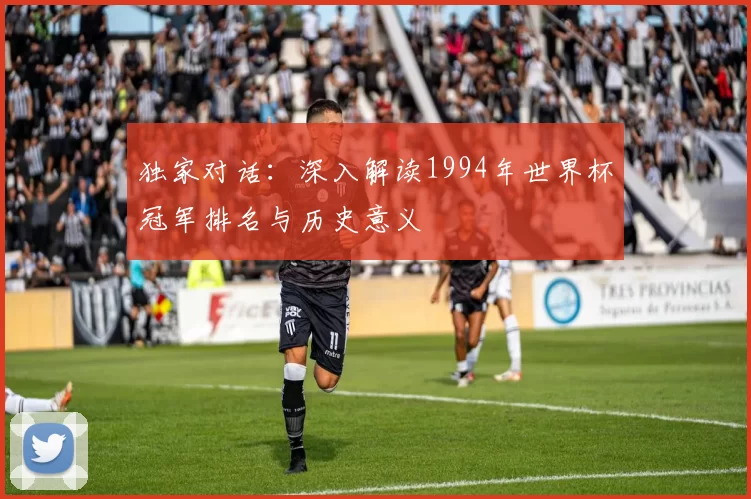独家对话:深入解读1994年世界杯冠军排名与历史意义