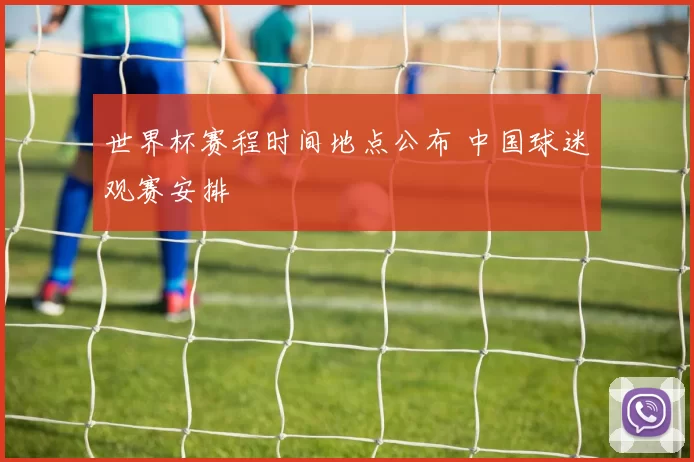 世界杯赛程时间地点公布 中国球迷观赛安排