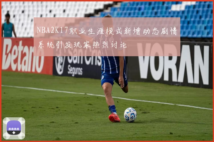 NBA2K17职业生涯模式新增动态剧情系统引发玩家热烈讨论