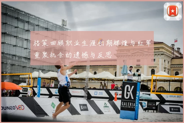 格策回顾职业生涯初期辉煌与红军重聚机会的遗憾与反思