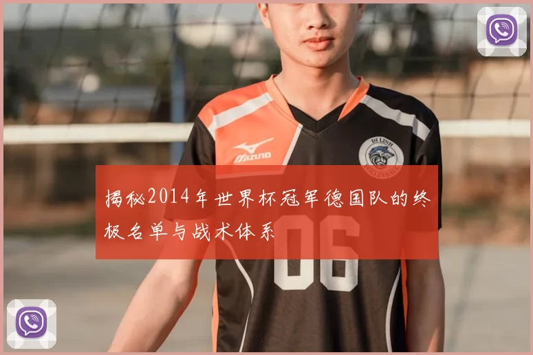 揭秘2014年世界杯冠军德国队的终极名单与战术体系