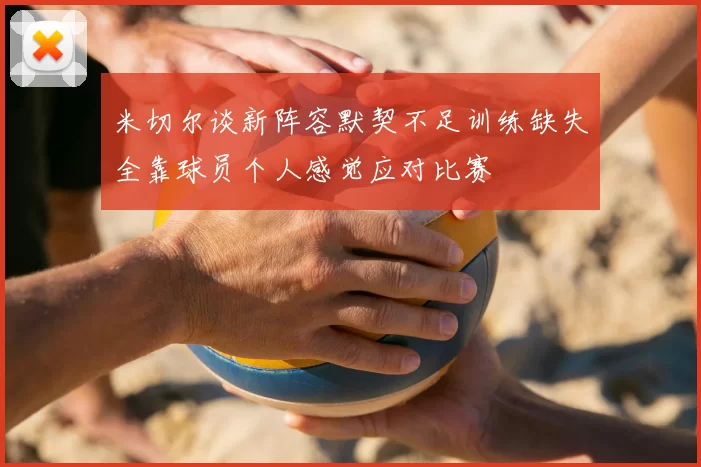 米切尔谈新阵容默契不足训练缺失全靠球员个人感觉应对比赛