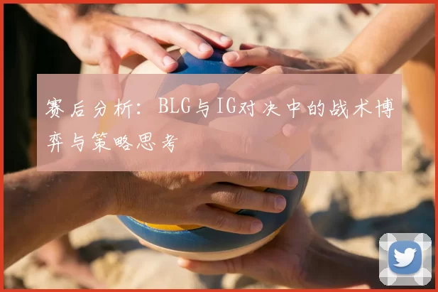 赛后分析：BLG与IG对决中的战术博弈与策略思考