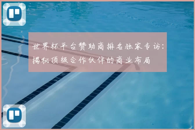 世界杯平台赞助商排名独家专访：揭秘顶级合作伙伴的商业布局