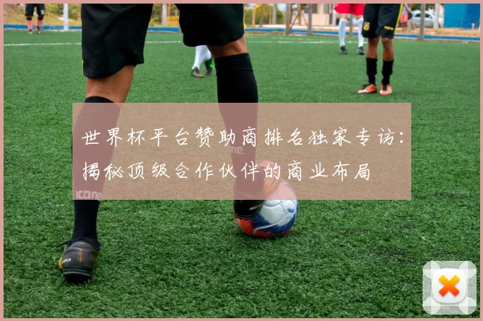 世界杯平台赞助商排名独家专访：揭秘顶级合作伙伴的商业布局